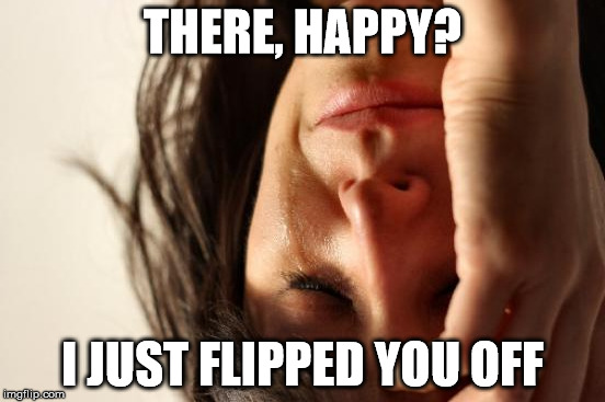 First World Problems Meme | THERE, HAPPY? I JUST FLIPPED YOU OFF | image tagged in memes,first world problems | made w/ Imgflip meme maker