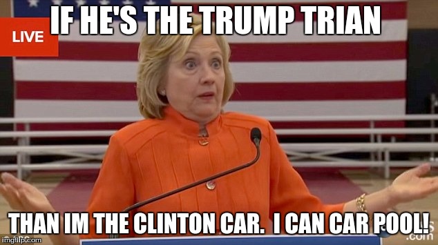 Hillary Clinton Fail | IF HE'S THE TRUMP TRIAN; THAN IM THE CLINTON CAR.
 I CAN CAR POOL! | image tagged in hillary clinton fail | made w/ Imgflip meme maker