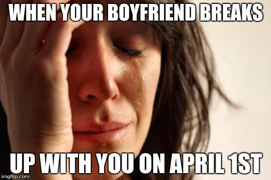 First World Problems | WHEN YOUR BOYFRIEND BREAKS; UP WITH YOU ON APRIL 1ST | image tagged in memes,first world problems | made w/ Imgflip meme maker