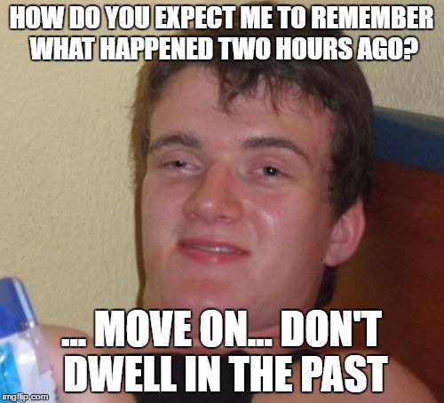 10 Guy Meme | HOW DO YOU EXPECT ME TO REMEMBER WHAT HAPPENED TWO HOURS AGO? ... MOVE ON... DON'T DWELL IN THE PAST | image tagged in memes,10 guy | made w/ Imgflip meme maker