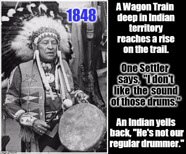 The Ominous Sound of Indian Drums | A Wagon Train deep in Indian territory reaches a rise on the trail. 1848; One Settler says,  "I don't like  the  sound of those drums."; An Indian yells back, "He's not our regular drummer." | image tagged in cowboys and indians,vince vance,indian war drums,indian playing drums,drummer jokes,wagon train | made w/ Imgflip meme maker