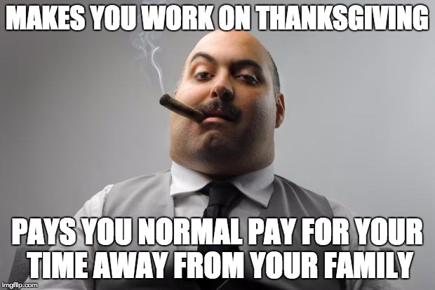 Holiday? I don't think so! | MAKES YOU WORK ON THANKSGIVING; PAYS YOU NORMAL PAY FOR YOUR TIME AWAY FROM YOUR FAMILY | image tagged in memes,scumbag boss,pay,money,greed,thanksgiving | made w/ Imgflip meme maker