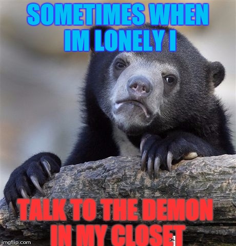 Confession Bear Meme | SOMETIMES WHEN IM LONELY I; TALK TO THE DEMON IN MY CLOSET | image tagged in memes,confession bear | made w/ Imgflip meme maker