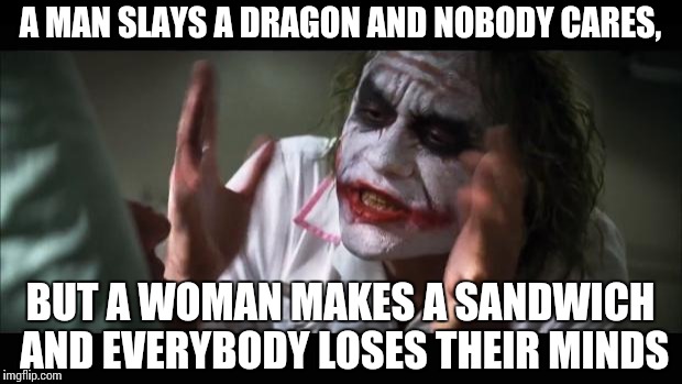 And everybody loses their minds | A MAN SLAYS A DRAGON AND NOBODY CARES, BUT A WOMAN MAKES A SANDWICH AND EVERYBODY LOSES THEIR MINDS | image tagged in memes,and everybody loses their minds | made w/ Imgflip meme maker