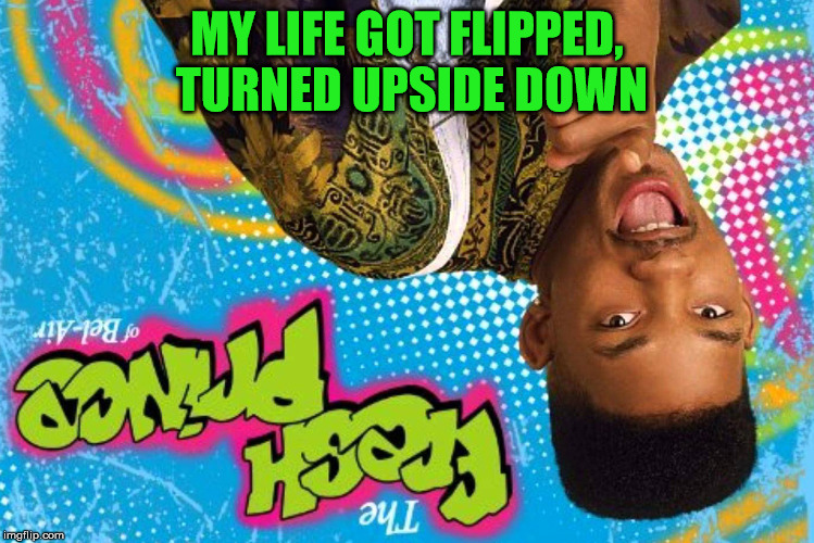 MY LIFE GOT FLIPPED, TURNED UPSIDE DOWN | made w/ Imgflip meme maker