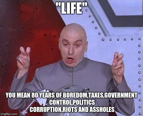 Dr Evil Laser Meme | "LIFE"; YOU MEAN 80 YEARS OF BOREDOM,TAXES,GOVERNMENT CONTROL,POLITICS CORRUPTION,RIOTS AND ASSHOLES | image tagged in memes,dr evil laser | made w/ Imgflip meme maker