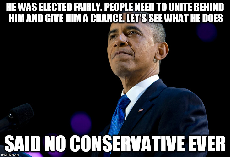 obama | HE WAS ELECTED FAIRLY. PEOPLE NEED TO UNITE BEHIND HIM AND GIVE HIM A CHANCE. LET'S SEE WHAT HE DOES; SAID NO CONSERVATIVE EVER | image tagged in obama,trump,give him a chance | made w/ Imgflip meme maker