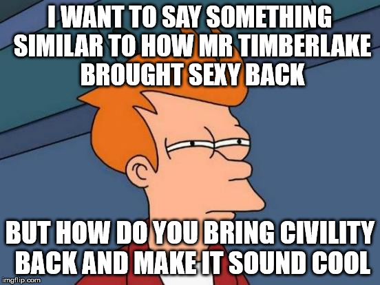 Futurama Fry Meme | I WANT TO SAY SOMETHING SIMILAR TO HOW MR TIMBERLAKE BROUGHT SEXY BACK BUT HOW DO YOU BRING CIVILITY BACK AND MAKE IT SOUND COOL | image tagged in memes,futurama fry | made w/ Imgflip meme maker