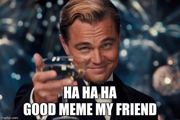 Leonardo Dicaprio Cheers Meme | GOOD MEME MY FRIEND; HA HA HA | image tagged in memes,leonardo dicaprio cheers | made w/ Imgflip meme maker