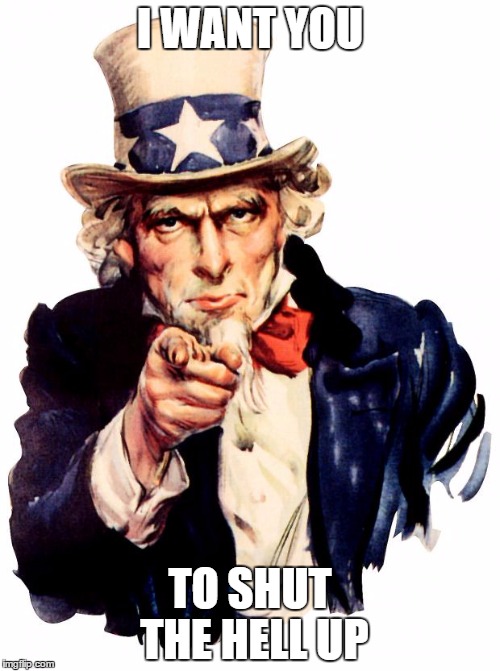 Uncle Sam | I WANT YOU; TO SHUT THE HELL UP | image tagged in memes,uncle sam | made w/ Imgflip meme maker