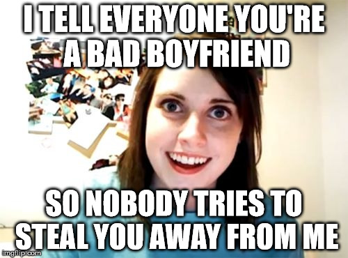 Overly Attached Girlfriend | I TELL EVERYONE YOU'RE A BAD BOYFRIEND; SO NOBODY TRIES TO STEAL YOU AWAY FROM ME | image tagged in memes,overly attached girlfriend | made w/ Imgflip meme maker