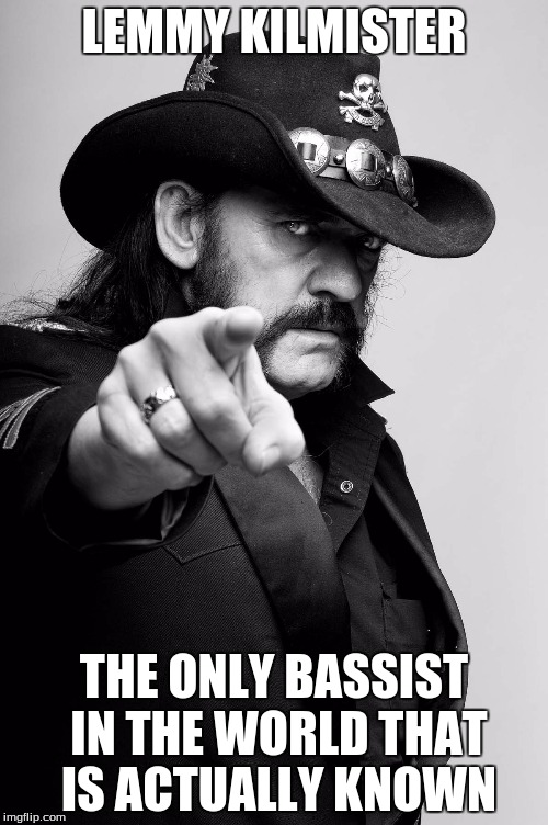 Motivating Lemmy | LEMMY KILMISTER; THE ONLY BASSIST IN THE WORLD THAT IS ACTUALLY KNOWN | image tagged in motivating lemmy | made w/ Imgflip meme maker