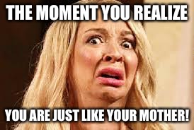 Shocked | THE MOMENT YOU REALIZE; YOU ARE JUST LIKE YOUR MOTHER! | image tagged in shocked | made w/ Imgflip meme maker