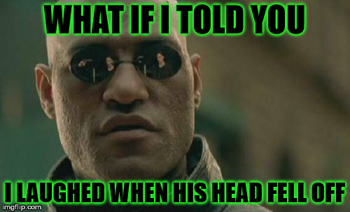 Matrix Morpheus Meme | WHAT IF I TOLD YOU I LAUGHED WHEN HIS HEAD FELL OFF | image tagged in memes,matrix morpheus | made w/ Imgflip meme maker