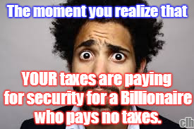 Billionaire Grifter | The moment you realize that; YOUR taxes are paying for security for a Billionaire who pays no taxes. clh | image tagged in the moment,taxes,billionaire,security | made w/ Imgflip meme maker