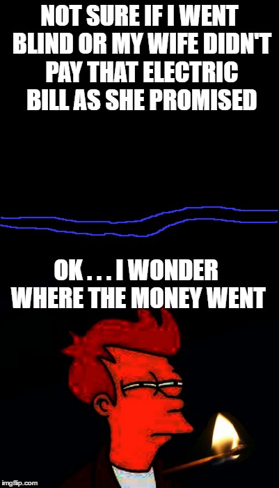 NOT SURE IF I WENT BLIND OR MY WIFE DIDN'T PAY THAT ELECTRIC BILL AS SHE PROMISED; OK . . . I WONDER WHERE THE MONEY WENT | image tagged in memes,blank,futurama fry,bill,electricity,blind | made w/ Imgflip meme maker