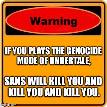 Genocide mode (UnderTale!) | IF YOU PLAYS THE GENOCIDE MODE OF UNDERTALE, SANS WILL KILL YOU AND KILL YOU AND KILL YOU. | image tagged in memes,warning sign,sans undertale | made w/ Imgflip meme maker