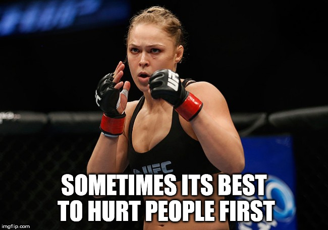 SOMETIMES ITS BEST TO HURT PEOPLE FIRST | image tagged in ronda rousey | made w/ Imgflip meme maker