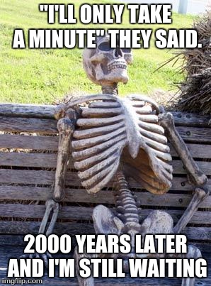 Waiting Skeleton Meme | "I'LL ONLY TAKE A MINUTE" THEY SAID. 2000 YEARS LATER AND I'M STILL WAITING | image tagged in memes,waiting skeleton | made w/ Imgflip meme maker
