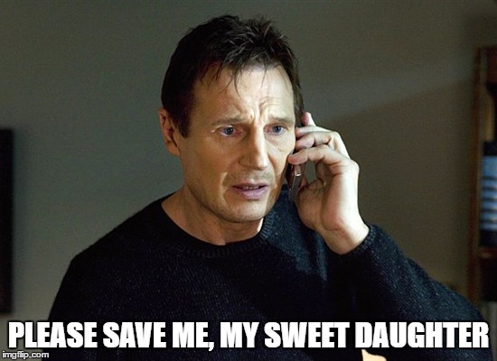 PLEASE SAVE ME, MY SWEET DAUGHTER | image tagged in taken | made w/ Imgflip meme maker