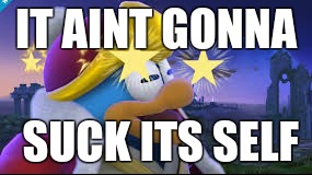 King dedede images | IT AINT GONNA; SUCK ITS SELF | image tagged in king dedede | made w/ Imgflip meme maker