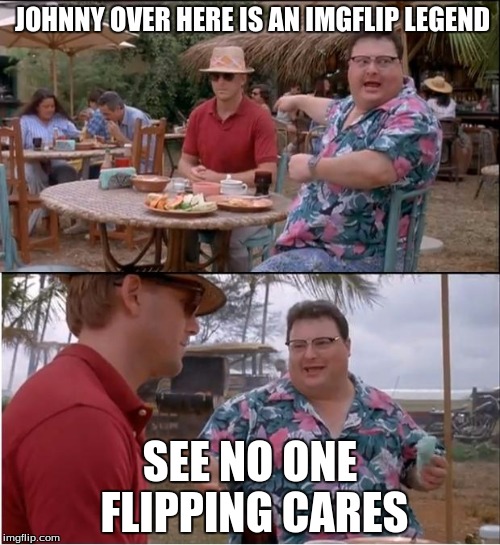 See Nobody Cares | JOHNNY OVER HERE IS AN IMGFLIP LEGEND; SEE NO ONE FLIPPING CARES | image tagged in memes,see nobody cares | made w/ Imgflip meme maker