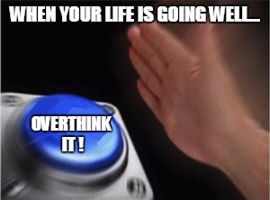 Blank Nut Button Meme | WHEN YOUR LIFE IS GOING WELL... OVERTHINK IT ! | image tagged in blank nut button | made w/ Imgflip meme maker
