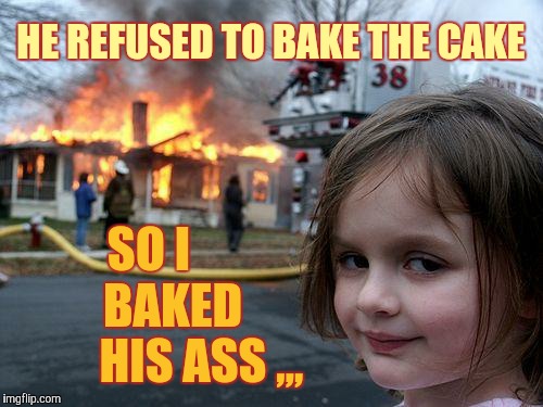 Disaster Girl | HE REFUSED TO BAKE THE CAKE; SO I           BAKED          HIS ASS ,,, | image tagged in memes,disaster girl | made w/ Imgflip meme maker