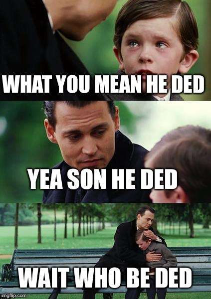 Finding Neverland Meme | WHAT YOU MEAN HE DED; YEA SON HE DED; WAIT WHO BE DED | image tagged in memes,finding neverland | made w/ Imgflip meme maker