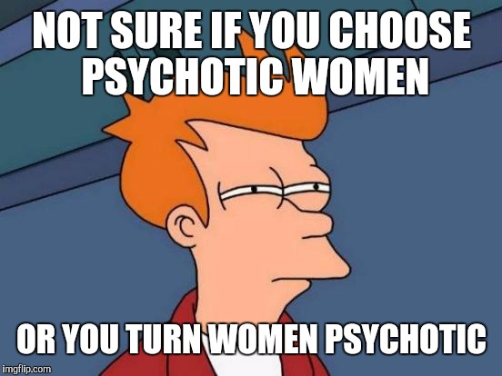 Futurama Fry Meme | NOT SURE IF YOU CHOOSE PSYCHOTIC WOMEN OR YOU TURN WOMEN PSYCHOTIC | image tagged in memes,futurama fry | made w/ Imgflip meme maker