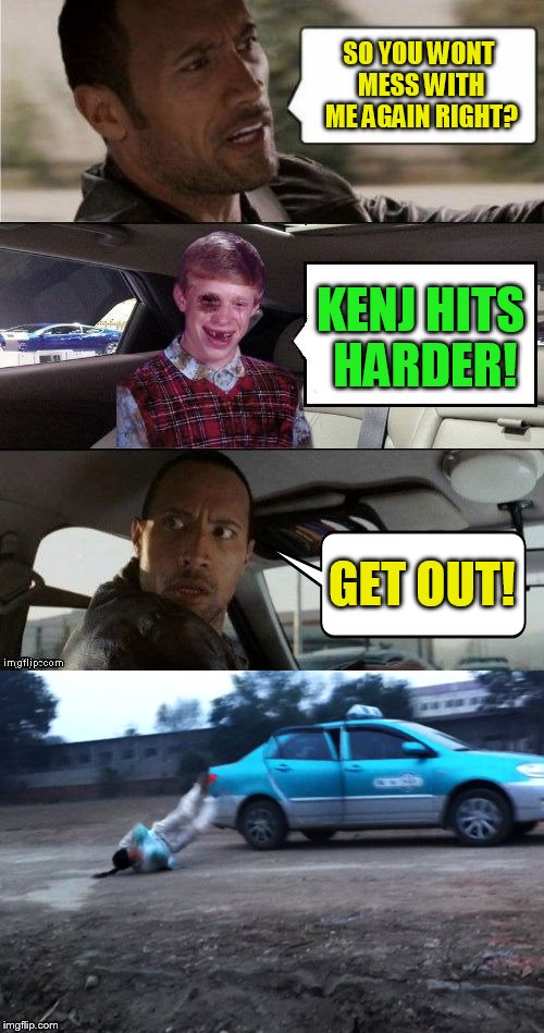 SO YOU WONT MESS WITH ME AGAIN RIGHT? KENJ HITS HARDER! GET OUT! | made w/ Imgflip meme maker