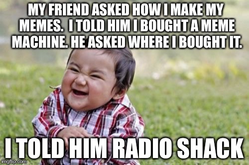 Evil Toddler Meme | MY FRIEND ASKED HOW I MAKE MY MEMES.  I TOLD HIM I BOUGHT A MEME MACHINE. HE ASKED WHERE I BOUGHT IT. I TOLD HIM RADIO SHACK | image tagged in memes,evil toddler | made w/ Imgflip meme maker