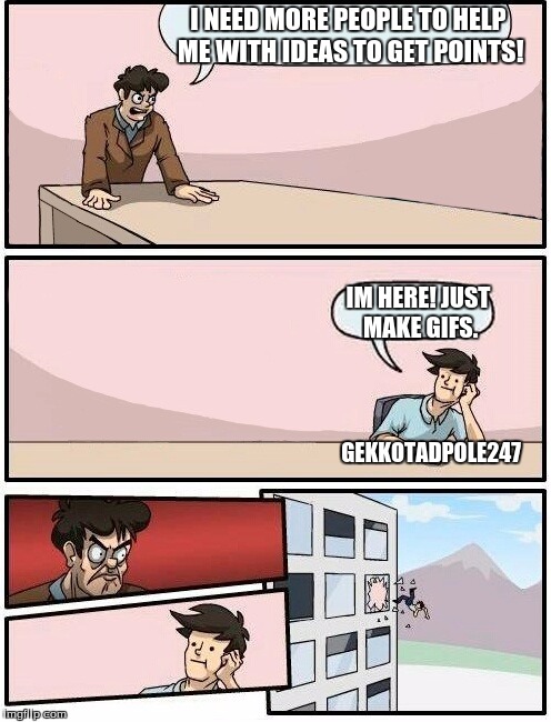 Boardroom Meeting Suggestion Day off | I NEED MORE PEOPLE TO HELP ME WITH IDEAS TO GET POINTS! IM HERE! JUST MAKE GIFS. GEKKOTADPOLE247 | image tagged in boardroom meeting suggestion day off,memes,funny,funny memes | made w/ Imgflip meme maker