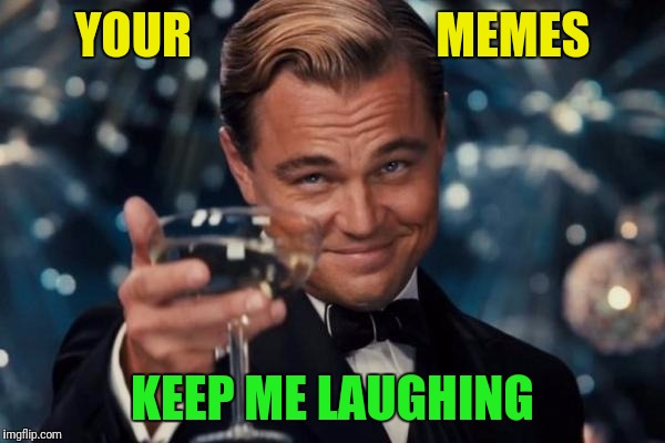 Leonardo Dicaprio Cheers Meme | YOUR                         MEMES KEEP ME LAUGHING | image tagged in memes,leonardo dicaprio cheers | made w/ Imgflip meme maker