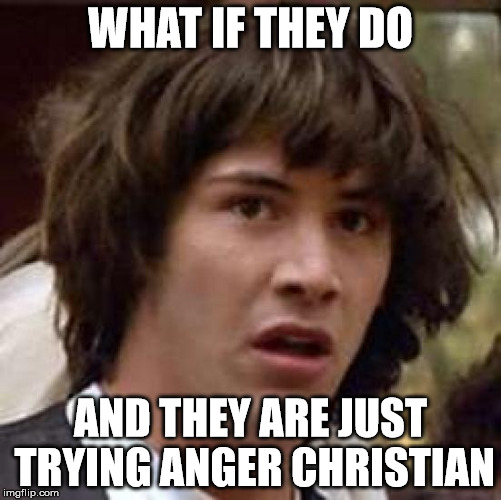 Conspiracy Keanu Meme | WHAT IF THEY DO AND THEY ARE JUST TRYING ANGER CHRISTIAN | image tagged in memes,conspiracy keanu | made w/ Imgflip meme maker
