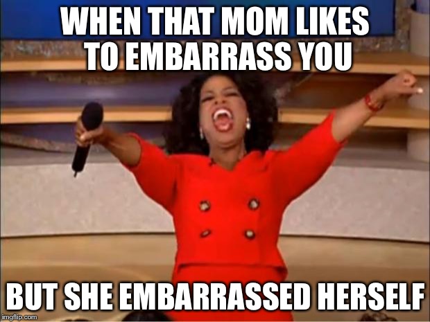 Oprah You Get A | WHEN THAT MOM LIKES TO EMBARRASS YOU; BUT SHE EMBARRASSED HERSELF | image tagged in memes,oprah you get a | made w/ Imgflip meme maker