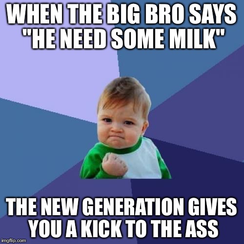 Success Kid | WHEN THE BIG BRO SAYS "HE NEED SOME MILK"; THE NEW GENERATION GIVES YOU A KICK TO THE ASS | image tagged in memes,success kid | made w/ Imgflip meme maker