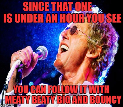 SINCE THAT ONE 
   IS UNDER AN HOUR YOU SEE YOU CAN FOLLOW IT WITH 
MEATY BEATY BIG AND BOUNCY | made w/ Imgflip meme maker