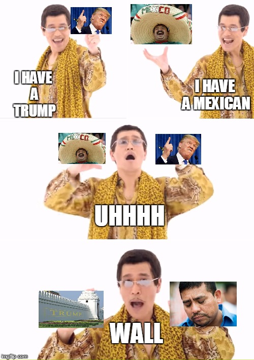 PPAP Meme | I HAVE A MEXICAN; I HAVE A TRUMP; UHHHH; WALL | image tagged in memes,ppap | made w/ Imgflip meme maker