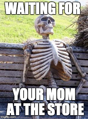 Waiting Skeleton Meme | WAITING FOR; YOUR MOM AT THE STORE | image tagged in memes,waiting skeleton | made w/ Imgflip meme maker