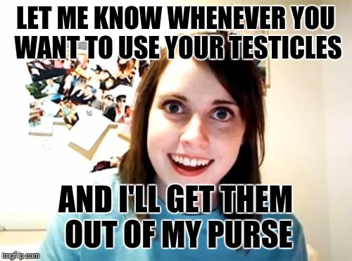 Overly detached...ouch | LET ME KNOW WHENEVER YOU WANT TO USE YOUR TESTICLES; AND I'LL GET THEM OUT OF MY PURSE | image tagged in memes,overly attached girlfriend | made w/ Imgflip meme maker