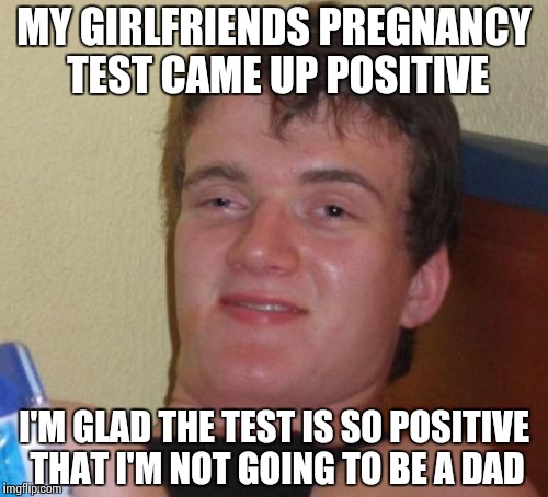 10 Guy Meme | MY GIRLFRIENDS PREGNANCY TEST CAME UP POSITIVE; I'M GLAD THE TEST IS SO POSITIVE THAT I'M NOT GOING TO BE A DAD | image tagged in memes,10 guy | made w/ Imgflip meme maker