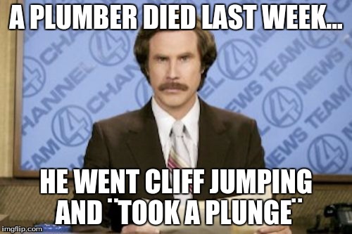 Ron Burgundy Meme | A PLUMBER DIED LAST WEEK... HE WENT CLIFF JUMPING AND ¨TOOK A PLUNGE¨ | image tagged in memes,ron burgundy | made w/ Imgflip meme maker