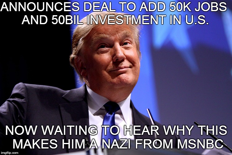 Donald Trump No2 | ANNOUNCES DEAL TO ADD 50K JOBS AND 50BIL INVESTMENT IN U.S. NOW WAITING TO HEAR WHY THIS MAKES HIM A NAZI FROM MSNBC | image tagged in donald trump no2 | made w/ Imgflip meme maker