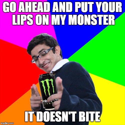 GO AHEAD AND PUT YOUR LIPS ON MY MONSTER IT DOESN'T BITE | made w/ Imgflip meme maker
