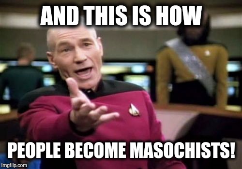 Picard Wtf Meme | AND THIS IS HOW PEOPLE BECOME MASOCHISTS! | image tagged in memes,picard wtf | made w/ Imgflip meme maker