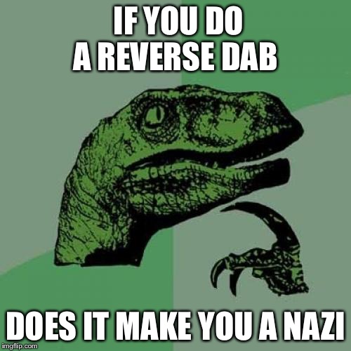 Philosoraptor | IF YOU DO A REVERSE DAB; DOES IT MAKE YOU A NAZI | image tagged in memes,philosoraptor | made w/ Imgflip meme maker
