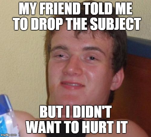 10 Guy Meme | MY FRIEND TOLD ME TO DROP THE SUBJECT; BUT I DIDN'T WANT TO HURT IT | image tagged in memes,10 guy | made w/ Imgflip meme maker