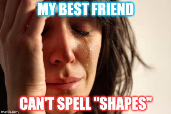 13 Years Haven't Given Her 13 Years Of Knowledge... | MY BEST FRIEND; CAN'T SPELL "SHAPES" | image tagged in memes,first world problems,best friend | made w/ Imgflip meme maker