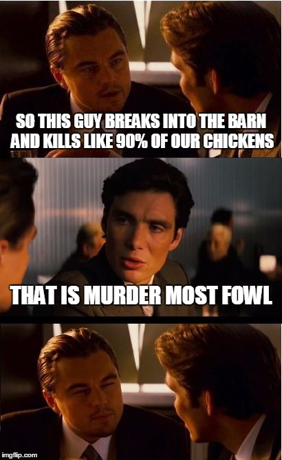 Apackobeaks Now - Redux | SO THIS GUY BREAKS INTO THE BARN AND KILLS LIKE 90% OF OUR CHICKENS; THAT IS MURDER MOST FOWL | image tagged in memes,inception | made w/ Imgflip meme maker